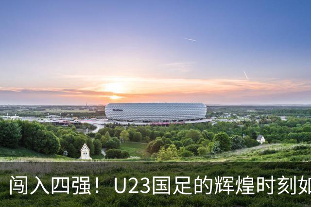 闯入四强！U23国足的辉煌时刻如同美食炸裂的味觉盛宴！